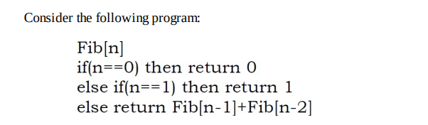 Consider the following program:
Fib[n]
if(n==0) then return 0
else if(n==1) then return 1
else return Fib[n-1]+Fib[n-2]
