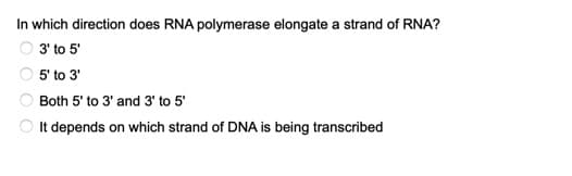 In which direction does RNA polymerase elongate a strand of RNA?
O 3' to 5'
5' to 3'
Both 5' to 3' and 3' to 5'
O It depends on which strand of DNA is being transcribed
