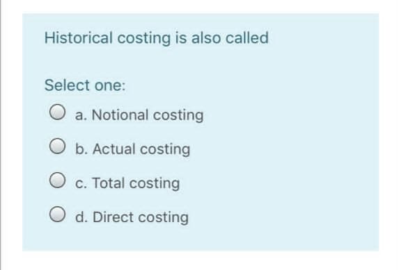 Historical costing is also called
Select one:
a. Notional costing
O b. Actual costing
O c. Total costing
d. Direct costing
