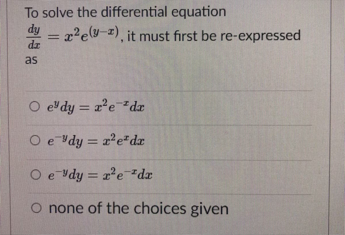 To solve the differential equation
dy
=r'e"), it must first be re-expressed
da
as
O el dy
ddy-e de
De dy- 'e'de
|3D
O e
y- 'e de
O none of the choices given
