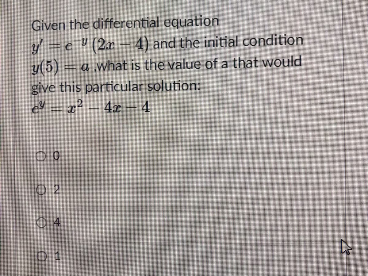 Given the differential equation
y' = e (2x –4) and the initial condition
y(5) = a ,what is the value of a that would
give this particular solution:
ey = x² – 4x – 4
O 2
0 1
