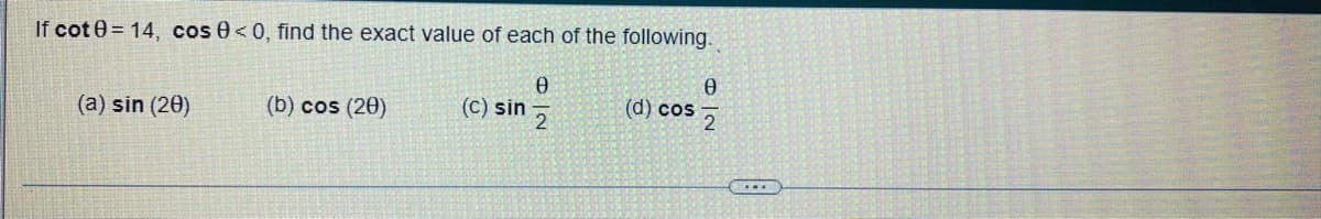 If cot 0= 14, cos 0 <0, find the exact value of each of the following.
Ꮎ
(a) sin (20)
(b) cos (20)
(c) sin
NI
(d) cos
0