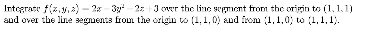 Integrate f(x, y, z) = 2x – 3y? – 2z+3 over the line segment from the origin to (1, 1, 1)
and over the line segments from the origin to (1, 1,0) and from (1, 1,0) to (1, 1, 1).
-
