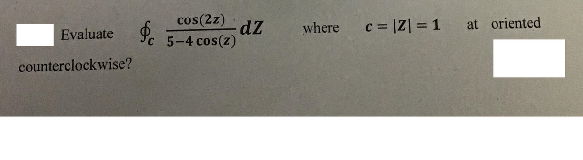 cos(2z)
dz
where
c = |Z| = 1 at oriented
Evaluate
5-4 cos(z)
counterclockwise?
