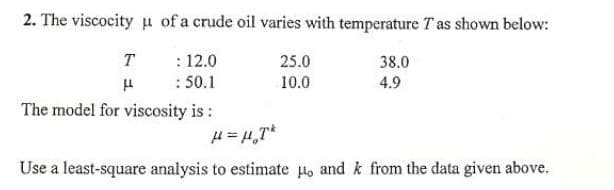 2. The viscocity u of a crude oil varies with temperature Tas shown below:
: 12.0
: 50.1
T
25.0
38.0
4.9
10.0
The model for viscosity is :
