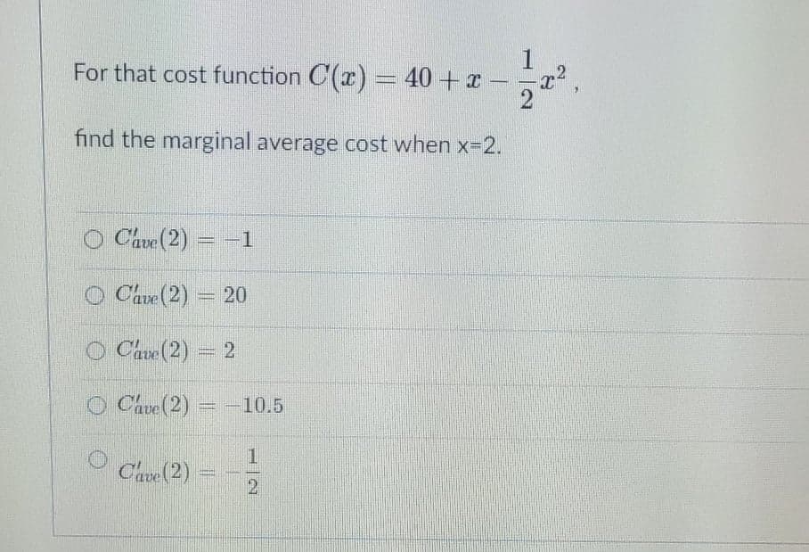 For that cost function C(x) = 40 + a
.2
find the marginal average cost when x-2.
O Cave (2) = -1
O Cave (2) = 20
O Cave (2)
= 2
O Cave (2) = -10.5
1
Chave (2)
