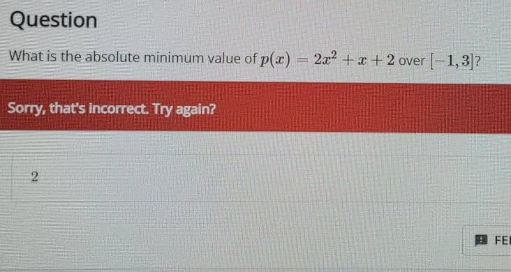 Question
What is the absolute minimum value of p(x) = 2x +x +2 over -1,3?
Sorry, that's incorrect. Try again?
国 FEI
2.
