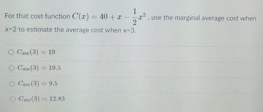 1
For that cost function C(x) = 40+x -
2
x-2 to estimate the average cost when x-3.
use the marginal average cost when
O Cave (3) 19
O Cave (3) 19.5
O Cave (3) 9.5
O Cave (3) 12.83

