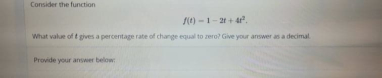 Consider the function
f(t) = 1- 2t +4t2.
What value of t gives a percentage rate of change equal to zero? Give your answer as a decimal.
Provide your answer below:
