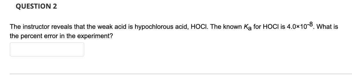 QUESTION 2
The instructor reveals that the weak acid is hypochlorous acid, HOCI. The known Ka for HOCI is 4.0×10-8. What is
the percent error in the experiment?

