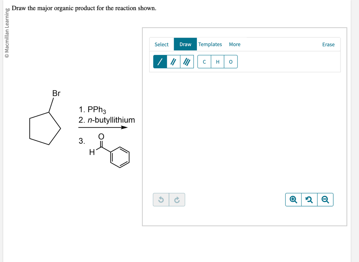 O Macmillan Learning
Draw the major organic product for the reaction shown.
Br
1. PPh3
2. n-butyllithium
3.
H
Select
/
Draw Templates
More
O
Erase
Q2 Q
२