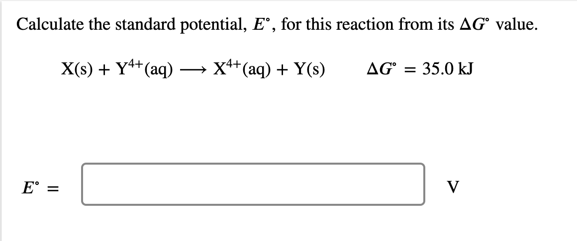 Calculate the standard potential, E°, for this reaction from its AG° value.
X(s) + Y+(aq)
x++(aq) + Y(s)
AG° = 35.0 kJ
>
E° =
V
