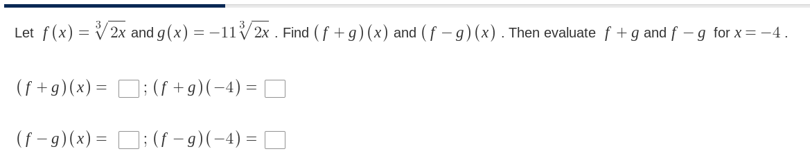 Let f(x) = V2x and g(x) = -11/2x . Find ( f + g) (x) and ( f – g)(x). Then evaluate f + g and f – g for x= -4.
(f +g)(x)= D; (f +g)(-4) =
(f - 9)(x) = D; (f – 9)(-4) = D
