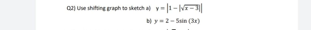 Q2) Use shifting graph to sketch a) y =
b) y = 2 – 5sin (3x)
