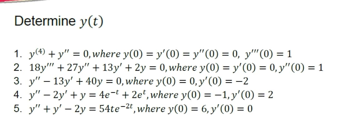 Determine y(t)
1. y(4) +y"=0, where y(0) = y'(0) = y"(0) = 0, y" (0) = 1
2. 18y"" +27y" + 13y' + 2y = 0, where y(0) = y'(0) = 0, y"(0) = 1
3. y" - 13y' +40y = 0, where y(0) = 0, y'(0) = −2
4. y" - 2y + y = 4e-t + 2et, where y(0) = -1, y'(0) = 2
5. y"+y' - 2y = 54te-²t, where y(0) = 6, y'(0) = 0