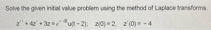 Solve the given initial value problem using the method of Laplace transforms.
z" + 4z + 3z = e 4tu(t-2); z(0) = 2, z'(0) = - 4