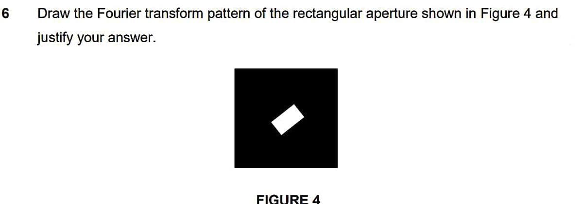 6
Draw the Fourier transform pattern of the rectangular aperture shown in Figure 4 and
justify your answer.
FIGURE 4