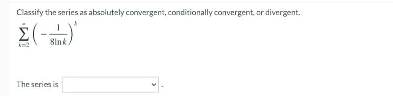Classify the series as absolutely convergent, conditionally convergent, or divergent.
k=2
8lnk
The series is
