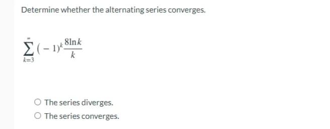 Determine whether the alternating series converges.
Σ
8lnk
- 1)*.
k
k=3
O The series diverges.
O The series converges.
