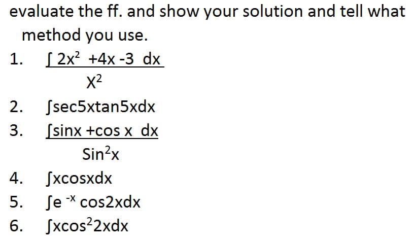 evaluate the ff. and show your solution and tell what
method you use.
1. [ 2x? +4x -3 dx
x2
2.
Ssec5xtan5xdx
Ssinx +cos x dx
Sin?x
3.
Sxcosxdx
Se * cos2xdx
Sxcos²2xdx
4.
-X
5.
6.
