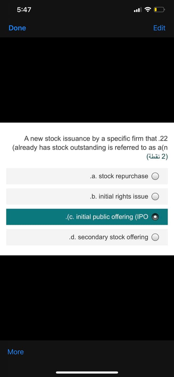 5:47
Done
Edit
A new stock issuance by a specific firm that .22
(already has stock outstanding is referred to as a(n
)2 نقطة(
.a. stock repurchase
.b. initial rights issue
.(c. initial public offering (IPO
.d. secondary stock offering
More
