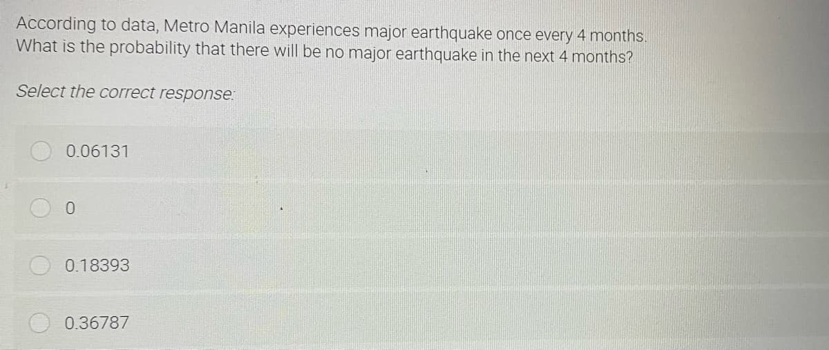 According to data, Metro Manila experiences major earthquake once every 4 months.
What is the probability that there will be no major earthquake in the next 4 months?
Select the correct response:
0.06131
0
0.18393
0.36787