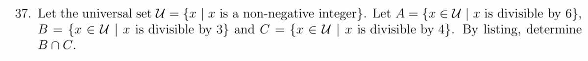 37. Let the universal set U = {x | x is a non-negative integer}. Let A = {x E U | x is divisible by 6},
x E U | x is divisible by 3} and C = {x E U | x is divisible by 4}. By listing, determine
В
ВПС.
