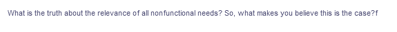 What is the truth about the relevance of all nonfunctional needs? So, what makes you believe this is the case?f
