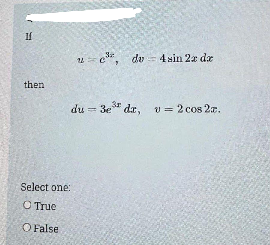 If
3x
U =
u = e,
dv = 4 sin 2 dx
%3D
then
du = 3e dx,
v = 2 cos 2x.
Select one:
O True
O False
