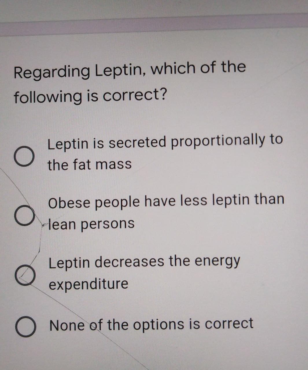Regarding Leptin, which of the
following is correct?
Leptin is secreted proportionally to
the fat mass
Obese people have less leptin than
Hean persons
Leptin decreases the energy
expenditure
O None of the options is correct
