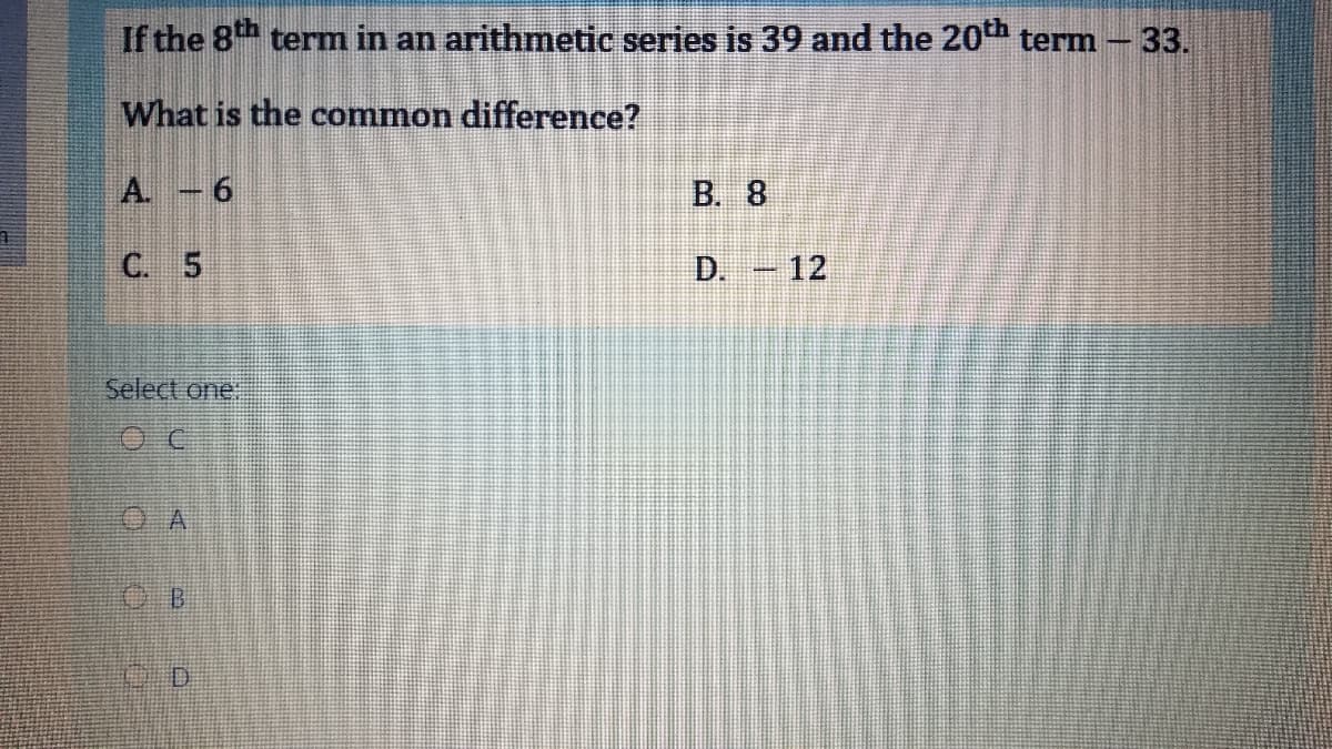 If the 8th term in an arithmetic series is 39 and the 20th term - 33.
What is the common difference?
A. -6
B. 8
C. 5
D.
12
Select one
