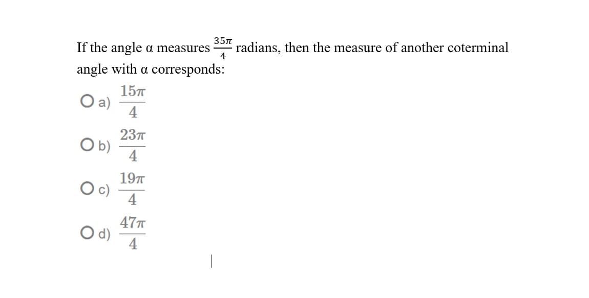 If the angle a measures
35n
radians, then the measure of another coterminal
4
angle with a corresponds:
157
Oa)
4
237T
b)
4
19T
4
47T
d)
4
