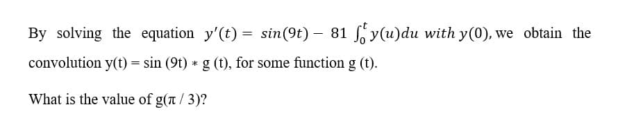 By solving the equation y'(t) = sin(9t) – 81 f y(u)du with y(0), we obtain the
convolution y(t) = sin (9t) *g (t), for some function g (t).
What is the value of g(a /3)?
