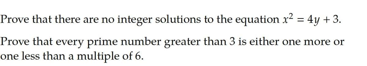 Prove that there are no integer solutions to the equation x² = 4y + 3.
Prove that every prime number greater than 3 is either one more or
one less than a multiple of 6.