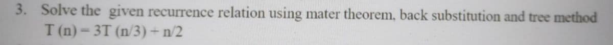 3. Solve the given recurrence relation using mater theorem, back substitution and tree method
T (n)= 3T (n/3)+n/2
