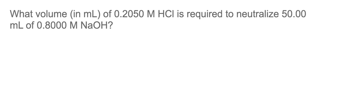 What volume (in mL) of 0.2050 M HCI is required to neutralize 50.00
mL of 0.8000M NAOH?
