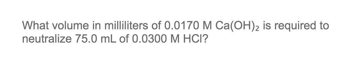 What volume in milliliters of 0.0170 M Ca(OH)2 is required to
neutralize 75.0 mL of 0.0300 M HCI?

