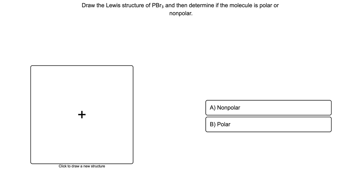 Draw the Lewis structure of PBR3 and then determine if the molecule is polar or
nonpolar.
A) Nonpolar
+
B) Polar
Click to draw a new structure
