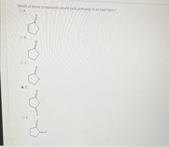 Which of these compounds would exist primarily in an enol form?
O A.
OB.
OC.
OE.
co
