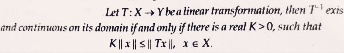 Let T: X→→Y be a linear transformation, then Texis
and continuous on its domain if and only if there is a real K>0, such that
K|| x ||≤|| Tx|, X E X.