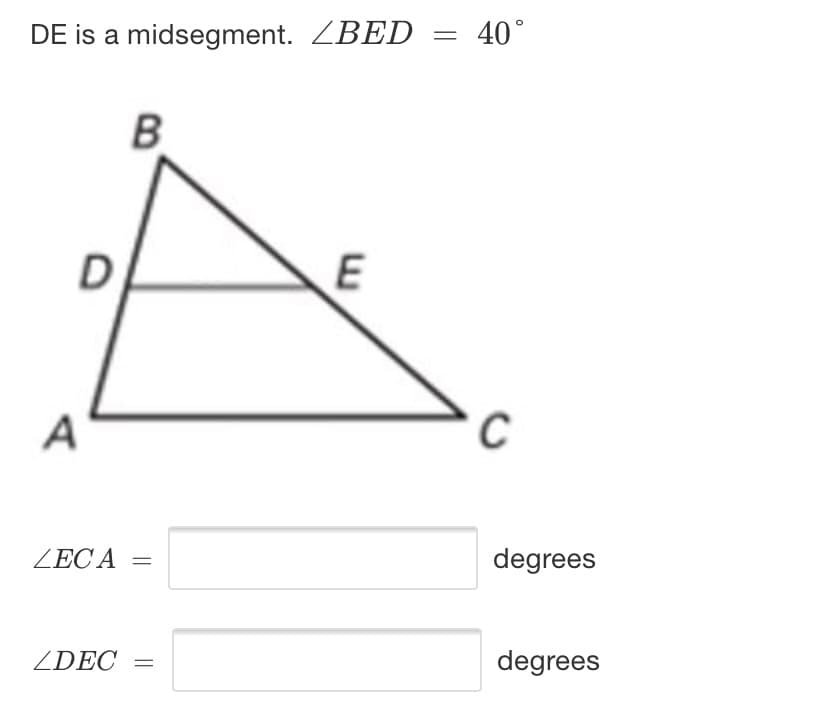 = 40°
DE is a midsegment. ZBED
B
D
A
C
degrees
ZEC A =
degrees
ZDEC
