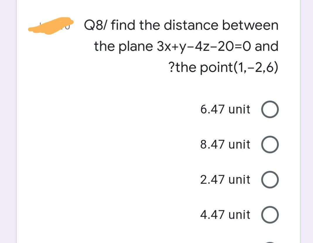 Q8/ find the distance between
the plane 3x+y-4z-20=D0 and
?the point(1,-2,6)
6.47 unit
8.47 unit
2.47 unit
4.47 unit
