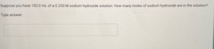 Suppose you have 1s0.0 ml of a0.250 M sodium hydroide solution How many moles of sodium hydrode are in the solution?
Type answer
