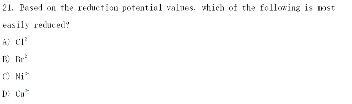 21. Based on the reduction potential values, which of the following is most
easily reduced?
A) Cl²
B) Br
C) Ni²*
2+
D) Cu*
