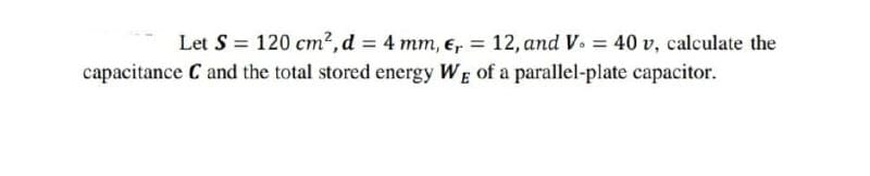 Let S = 120 cm², d = 4 mm, er = 12, and V. = 40 v, calculate the
capacitance C and the total stored energy WE of a parallel-plate capacitor.