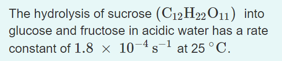 The hydrolysis of sucrose (C12H22O11) into
glucose and fructose in acidic water has a rate
constant of 1.8 × 10-4 s
at 25 °C.
