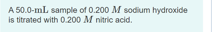 A 50.0-mL sample of 0.200 M sodium hydroxide
is titrated with 0.200 M nitric acid.
