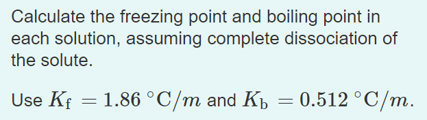 Calculate the freezing point and boiling point in
each solution, assuming complete dissociation of
the solute.
Use Kf = 1.86 °C/m and K = 0.512 °C/m.
