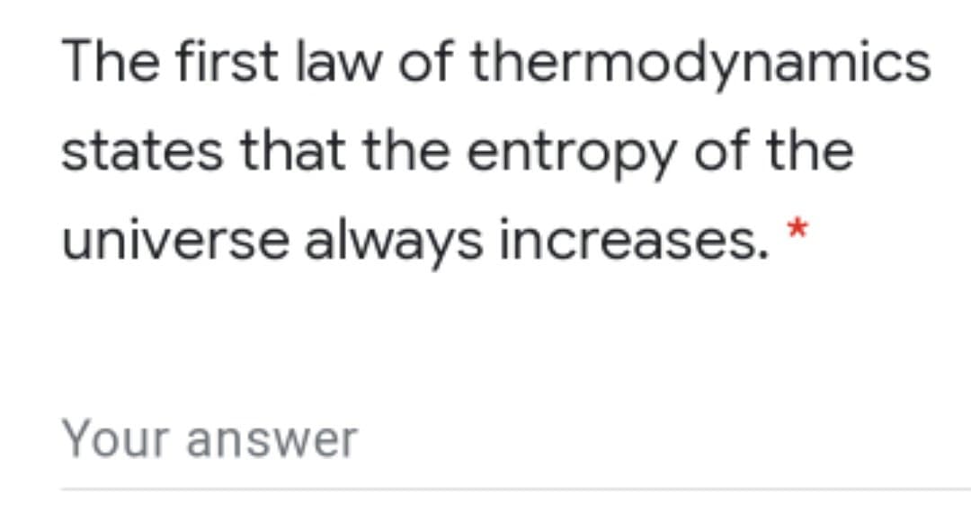 The first law of thermodynamics
states that the entropy of the
universe always increases. *
Your answer
