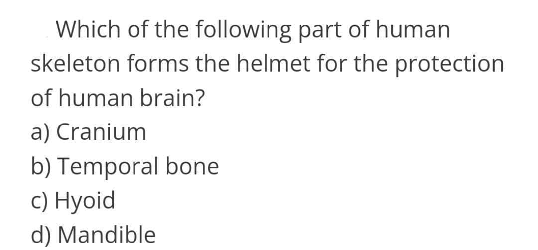 Which of the following part of human
skeleton forms the helmet for the protection
of human brain?
a) Cranium
b) Temporal bone
с) Нyoid
d) Mandible
